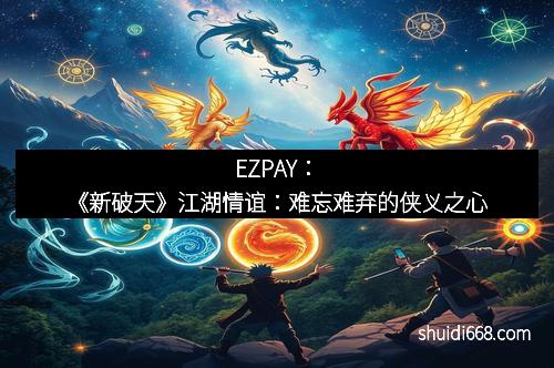 EZPAY：《新破天》江湖情谊：难忘难弃的侠义之心