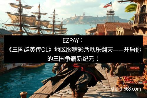 EZPAY：《三国群英传OL》地区服精彩活动乐翻天——开启你的三国争霸新纪元！